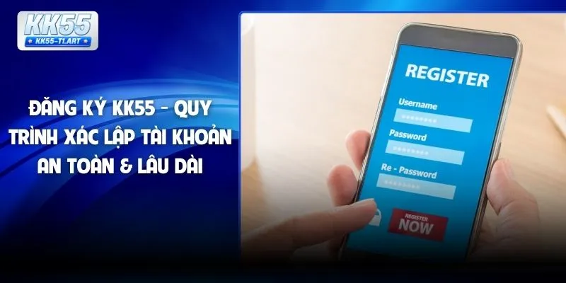 Đăng Ký KK55 - Quy Trình Xác Lập Tài Khoản An Toàn & Lâu Dài